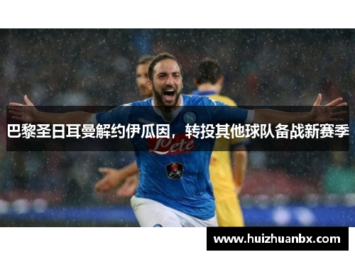 巴黎圣日耳曼解约伊瓜因，转投其他球队备战新赛季