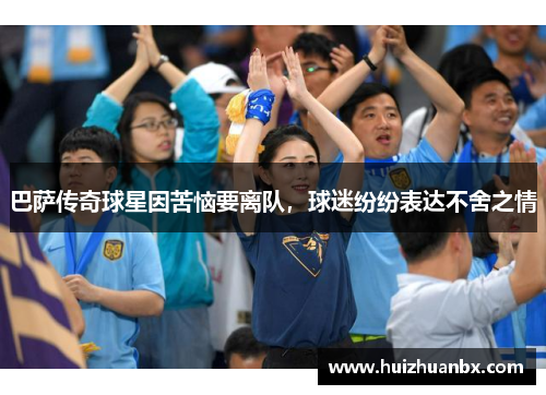 巴萨传奇球星因苦恼要离队，球迷纷纷表达不舍之情
