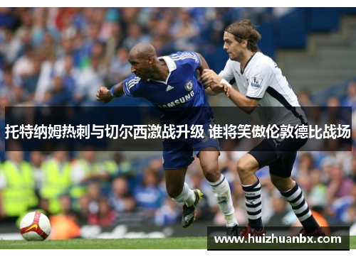 托特纳姆热刺与切尔西激战升级 谁将笑傲伦敦德比战场