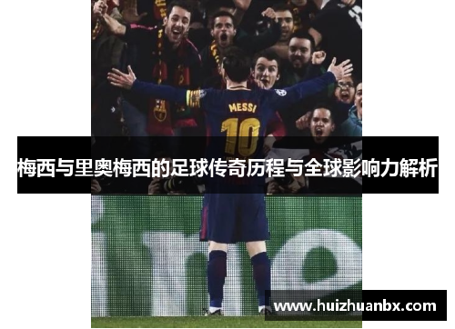 梅西与里奥梅西的足球传奇历程与全球影响力解析