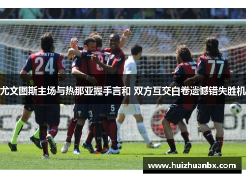 尤文图斯主场与热那亚握手言和 双方互交白卷遗憾错失胜机