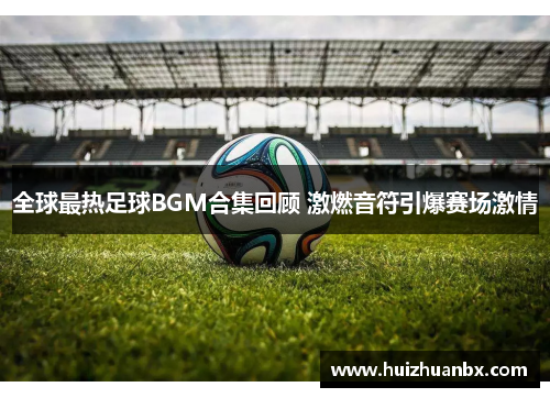全球最热足球BGM合集回顾 激燃音符引爆赛场激情