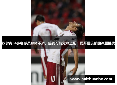 沙尔克04多名球员身体不适，签约可能无缘上场：揭开俱乐部的深层挑战