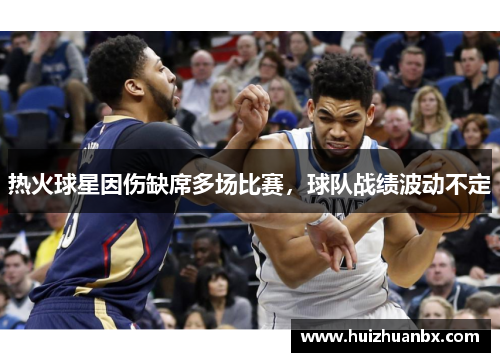 热火球星因伤缺席多场比赛，球队战绩波动不定
