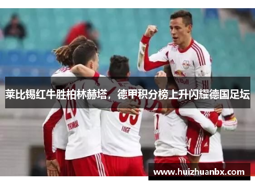莱比锡红牛胜柏林赫塔，德甲积分榜上升闪耀德国足坛