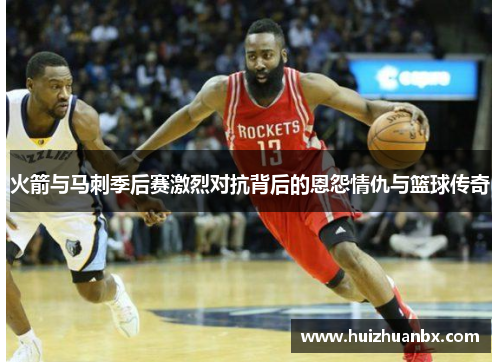 火箭与马刺季后赛激烈对抗背后的恩怨情仇与篮球传奇