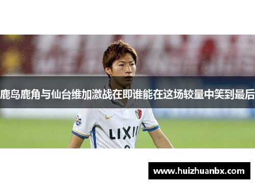 鹿岛鹿角与仙台维加激战在即谁能在这场较量中笑到最后