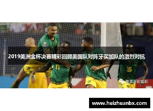 2019美洲金杯决赛精彩回顾美国队对阵牙买加队的激烈对抗