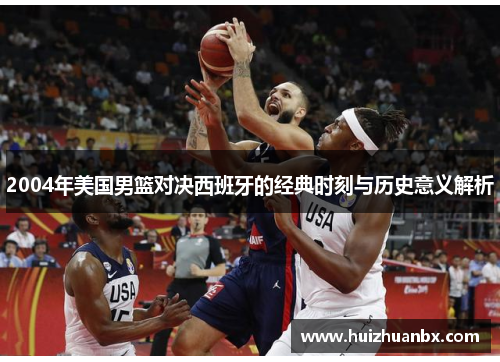2004年美国男篮对决西班牙的经典时刻与历史意义解析