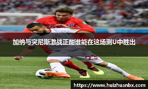 悟空体育加纳与突尼斯激战正酣谁能在这场测U中胜出
