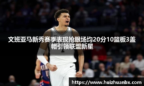 悟空体育文班亚马新秀赛季表现抢眼场均20分10篮板3盖帽引领联盟新星